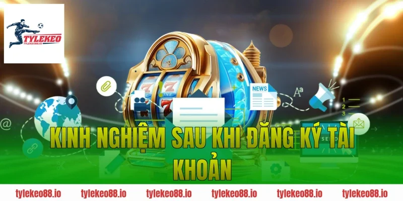 Kinh Nghiệm Sau Khi Đăng Ký Tài Khoản